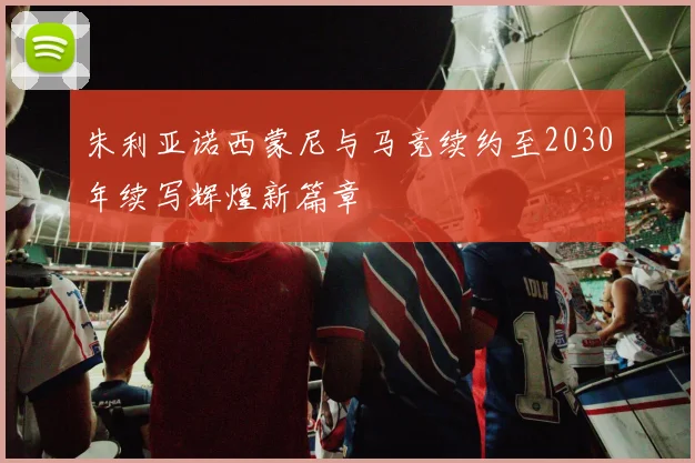 朱利亚诺西蒙尼与马竞续约至2030年续写辉煌新篇章