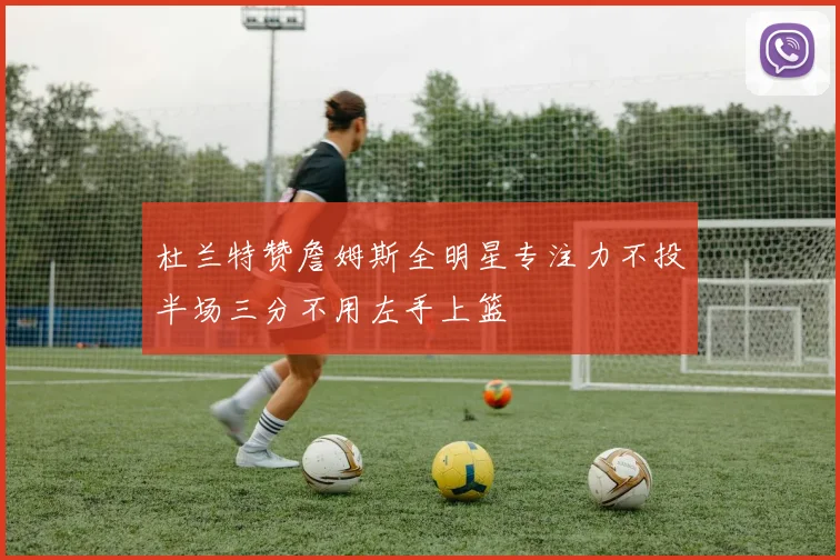杜兰特赞詹姆斯全明星专注力不投半场三分不用左手上篮