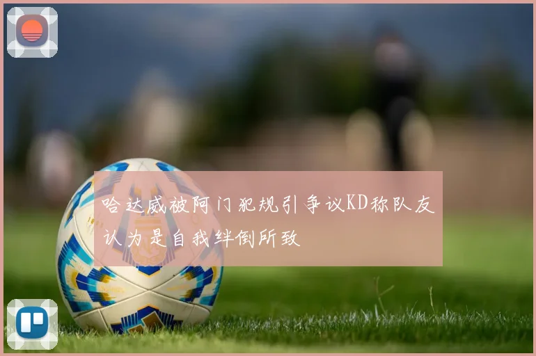 哈达威被阿门犯规引争议KD称队友认为是自我绊倒所致