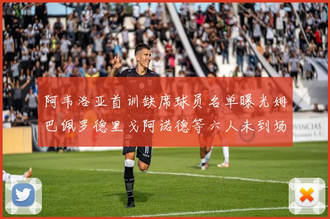 阿韦洛亚首训缺席球员名单曝光姆巴佩罗德里戈阿诺德等六人未到场