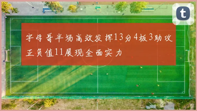 字母哥半场高效发挥13分4板3助攻正负值11展现全面实力