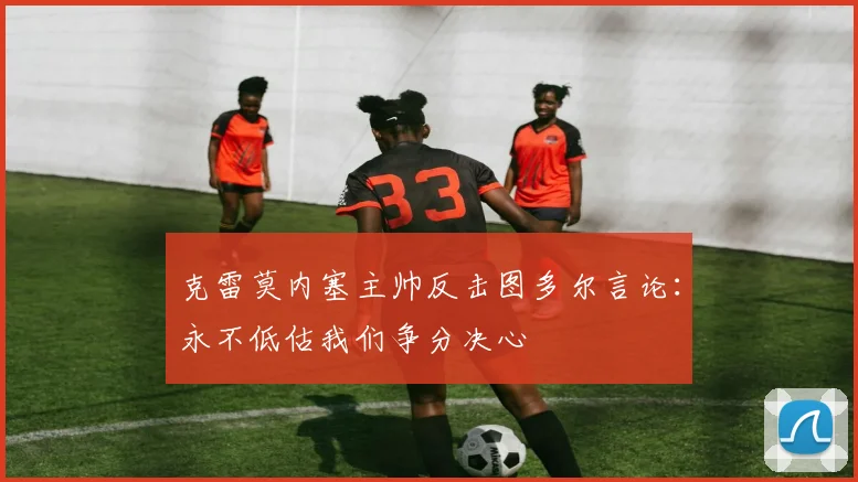 克雷莫内塞主帅反击图多尔言论：永不低估我们争分决心