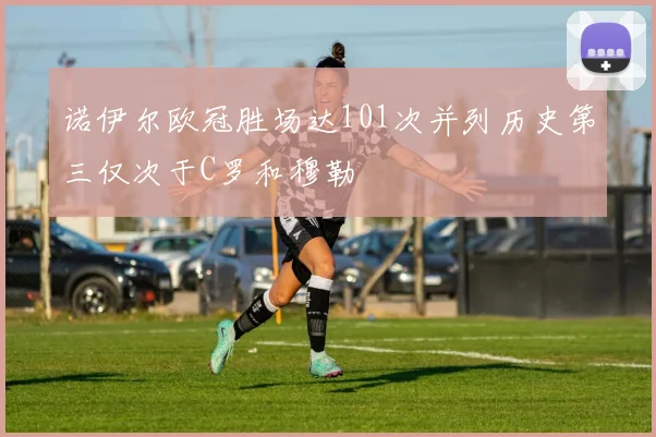 诺伊尔欧冠胜场达101次并列历史第三仅次于C罗和穆勒