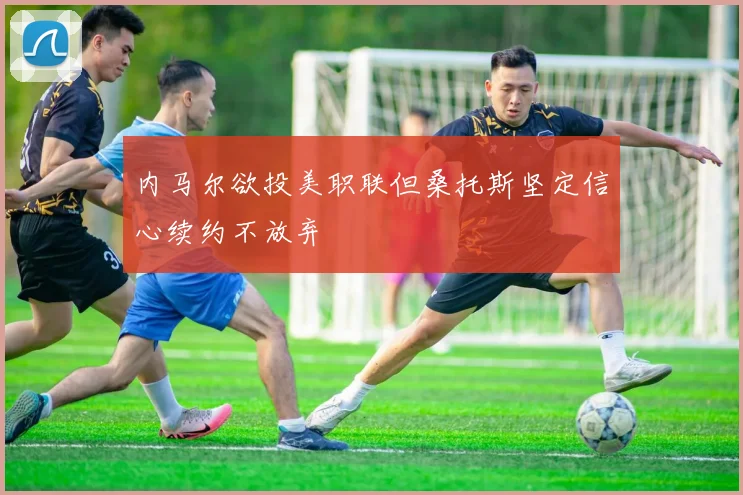 内马尔欲投美职联但桑托斯坚定信心续约不放弃