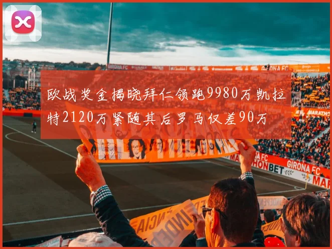 欧战奖金揭晓拜仁领跑9980万凯拉特2120万紧随其后罗马仅差90万