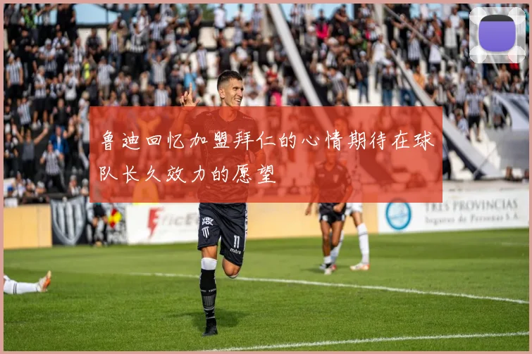 鲁迪回忆加盟拜仁的心情期待在球队长久效力的愿望