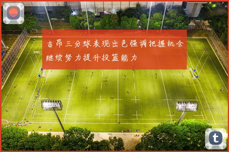 吉昂三分球表现出色强调把握机会继续努力提升投篮能力