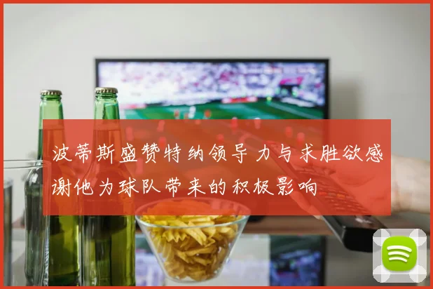 波蒂斯盛赞特纳领导力与求胜欲感谢他为球队带来的积极影响