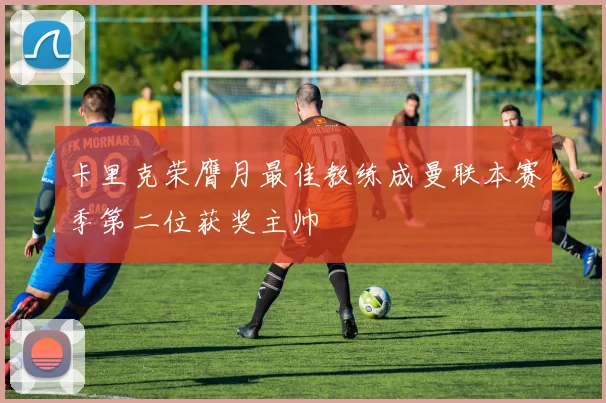 卡里克荣膺月最佳教练成曼联本赛季第二位获奖主帅
