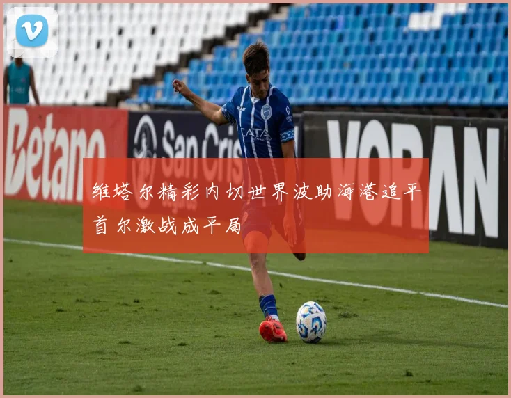 维塔尔精彩内切世界波助海港追平首尔激战成平局