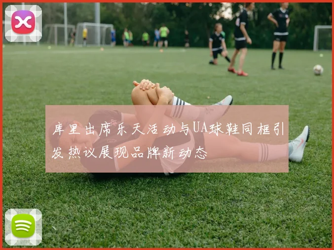 库里出席乐天活动与UA球鞋同框引发热议展现品牌新动态