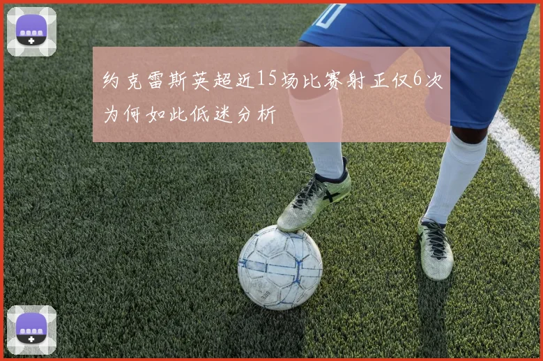 约克雷斯英超近15场比赛射正仅6次为何如此低迷分析