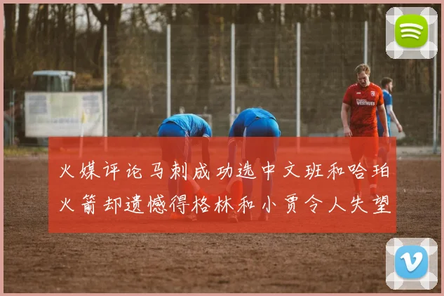 火媒评论马刺成功选中文班和哈珀火箭却遗憾得格林和小贾令人失望