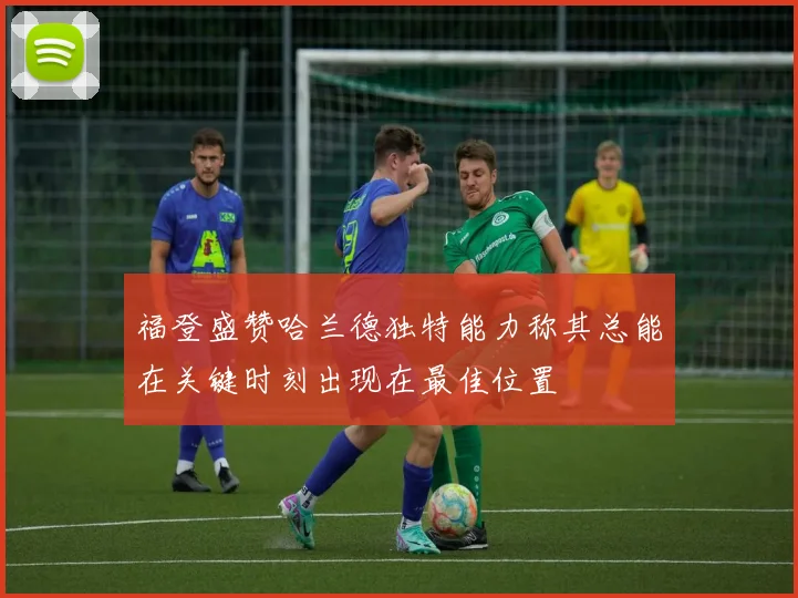 福登盛赞哈兰德独特能力称其总能在关键时刻出现在最佳位置