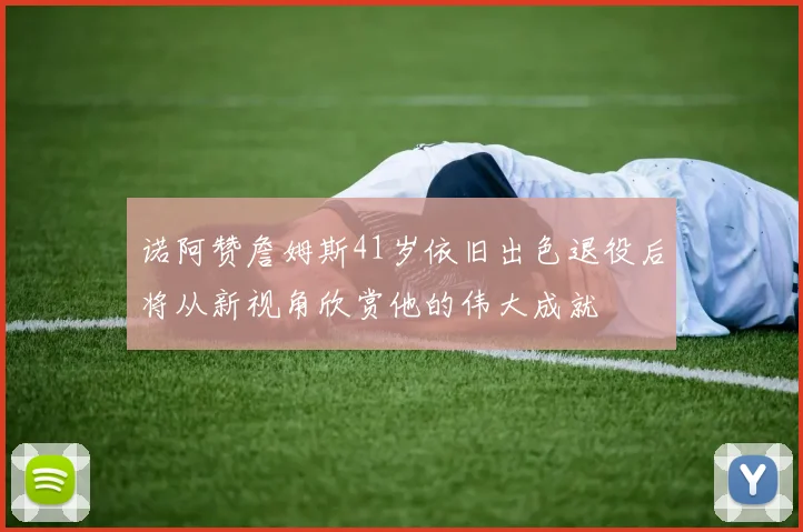 诺阿赞詹姆斯41岁依旧出色退役后将从新视角欣赏他的伟大成就