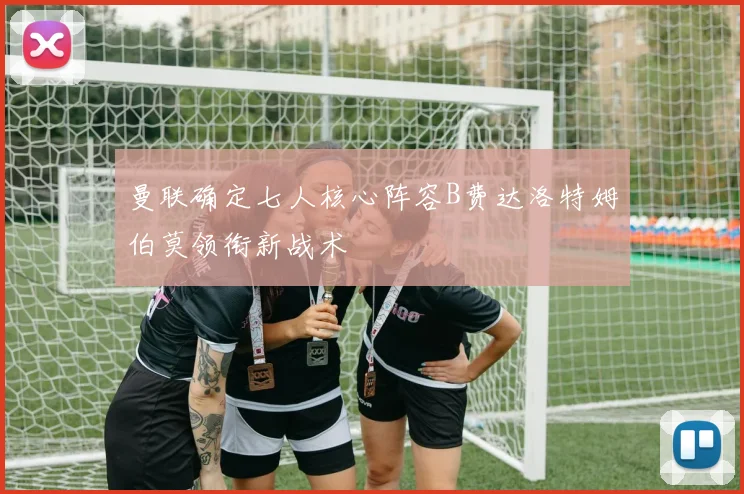 曼联确定七人核心阵容B费达洛特姆伯莫领衔新战术