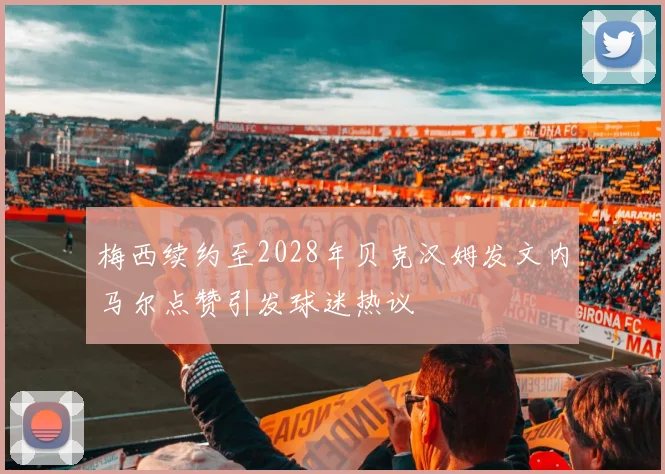 梅西续约至2028年贝克汉姆发文内马尔点赞引发球迷热议
