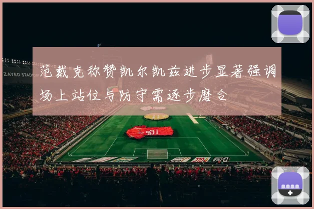 范戴克称赞凯尔凯兹进步显著强调场上站位与防守需逐步磨合