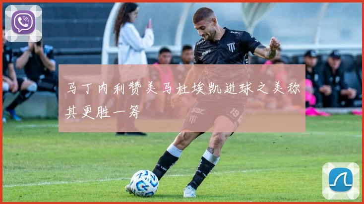 马丁内利赞美马杜埃凯进球之美称其更胜一筹
