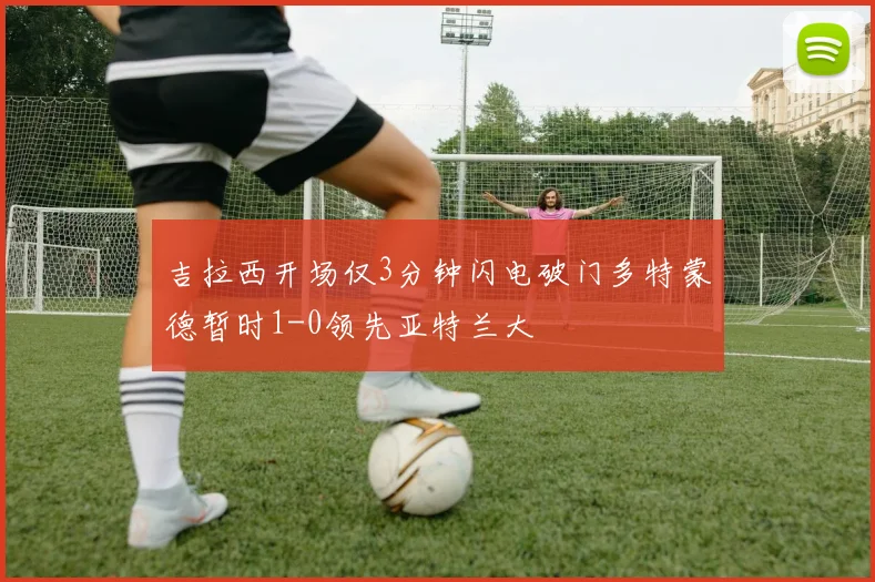 吉拉西开场仅3分钟闪电破门多特蒙德暂时1-0领先亚特兰大