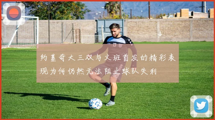 约基奇大三双与文班首发的精彩表现为何仍然无法阻止球队失利
