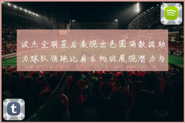 波杰全明星后表现出色圆满数据助力球队领跑比肩东约班展现潜力与实力