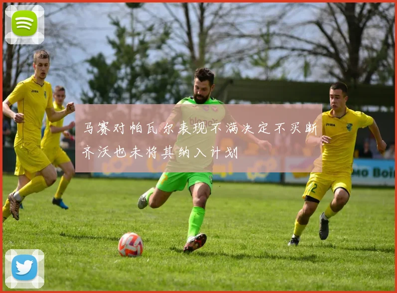 马赛对帕瓦尔表现不满决定不买断齐沃也未将其纳入计划
