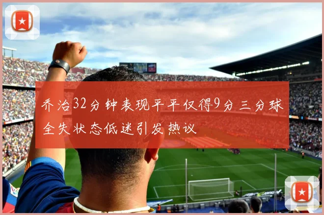 乔治32分钟表现平平仅得9分三分球全失状态低迷引发热议