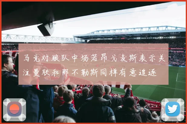 马竞对狼队中场若昂戈麦斯表示关注曼联和那不勒斯同样有意追逐
