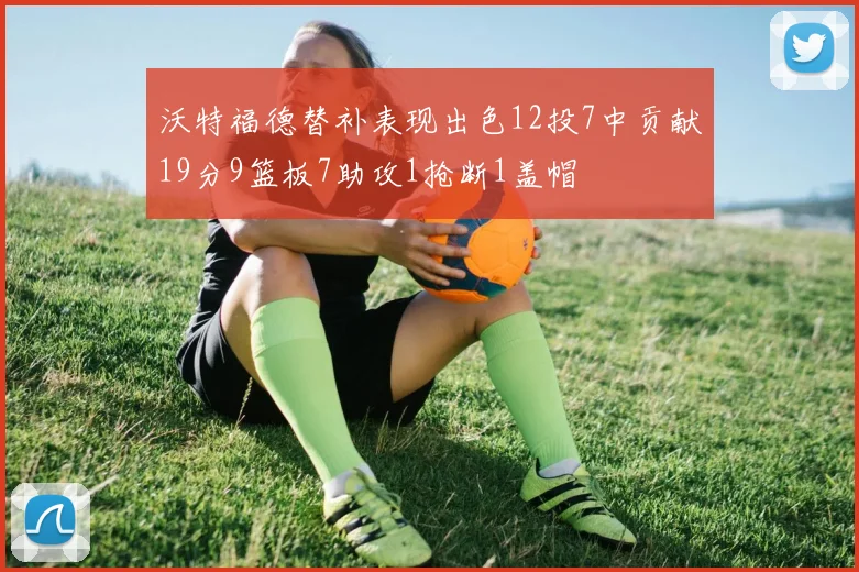 沃特福德替补表现出色12投7中贡献19分9篮板7助攻1抢断1盖帽