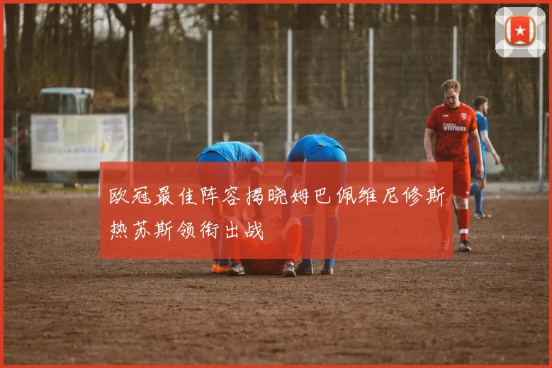 欧冠最佳阵容揭晓姆巴佩维尼修斯热苏斯领衔出战