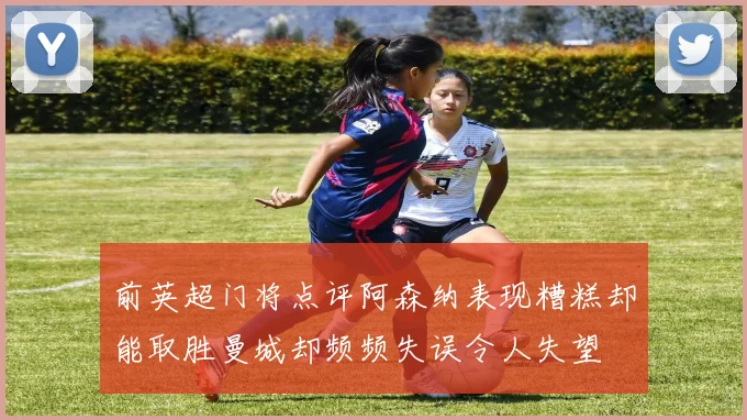 前英超门将点评阿森纳表现糟糕却能取胜曼城却频频失误令人失望