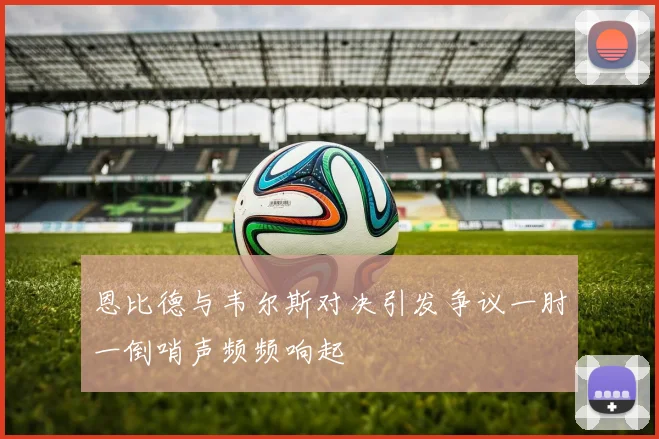 恩比德与韦尔斯对决引发争议一肘一倒哨声频频响起