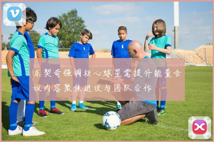 东契奇强调核心球星需提升能量会议内容聚焦进攻与团队合作