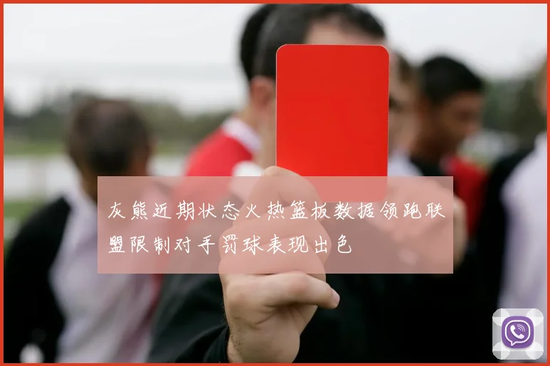 灰熊近期状态火热篮板数据领跑联盟限制对手罚球表现出色