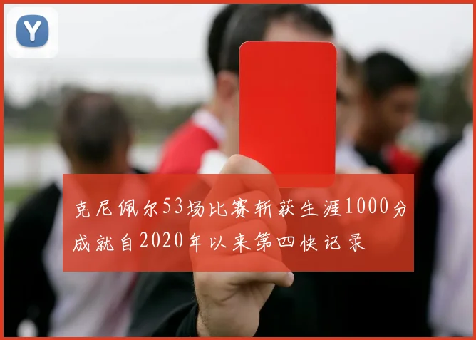 克尼佩尔53场比赛斩获生涯1000分成就自2020年以来第四快记录