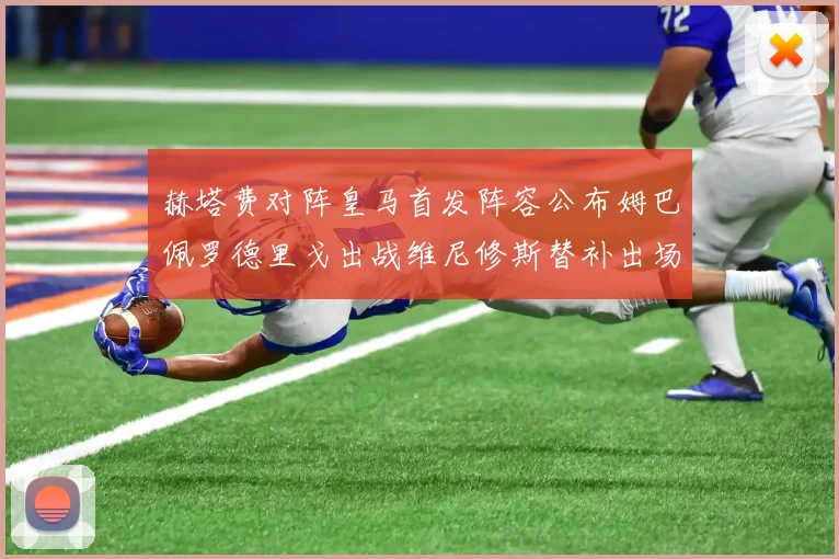 赫塔费对阵皇马首发阵容公布姆巴佩罗德里戈出战维尼修斯替补出场