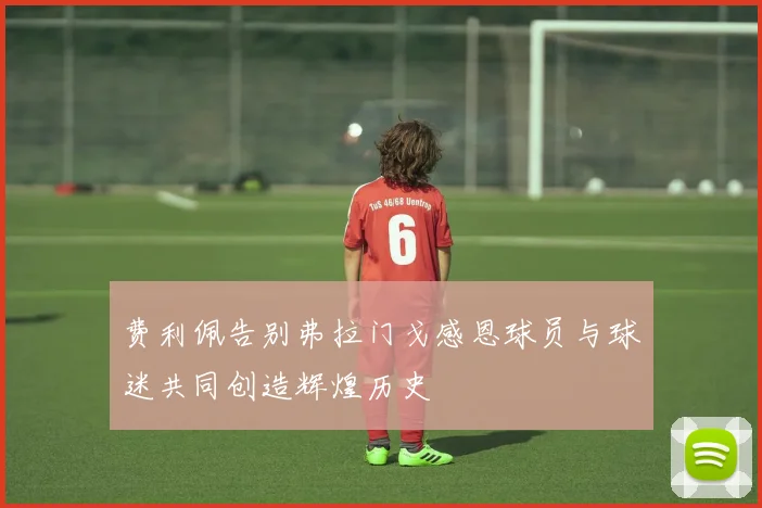 费利佩告别弗拉门戈感恩球员与球迷共同创造辉煌历史