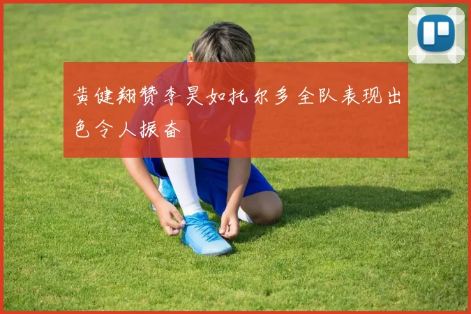黄健翔赞李昊如托尔多全队表现出色令人振奋