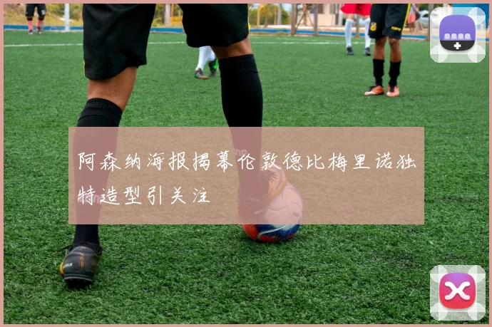 阿森纳海报揭幕伦敦德比梅里诺独特造型引关注