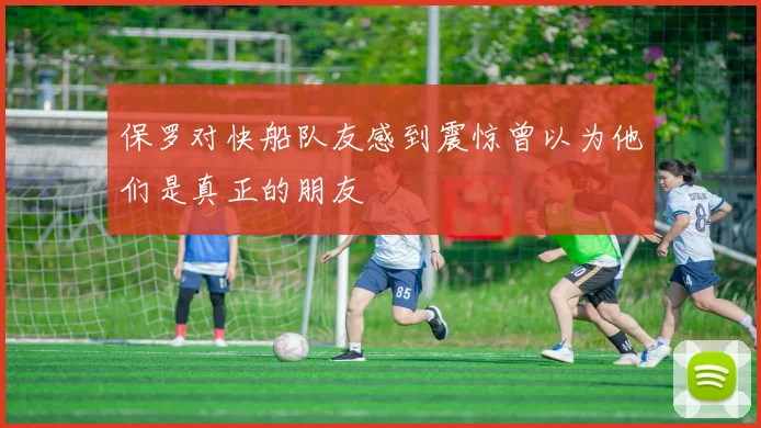 保罗对快船队友感到震惊曾以为他们是真正的朋友