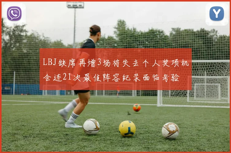 LBJ缺席再增3场将失去个人奖项机会连21次最佳阵容纪录面临考验