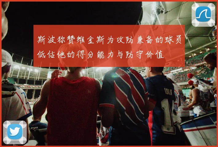 斯波称赞维金斯为攻防兼备的球员低估他的得分能力与防守价值
