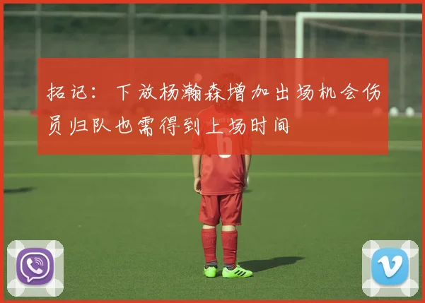 拓记：下放杨瀚森增加出场机会伤员归队也需得到上场时间
