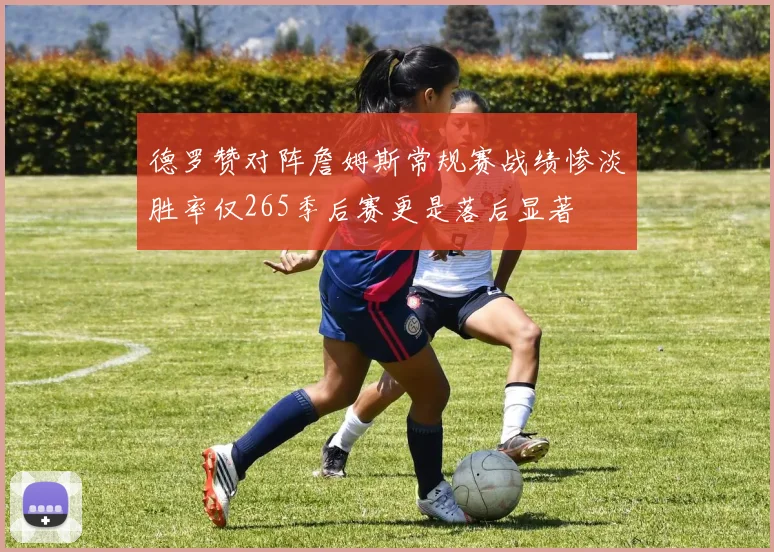 德罗赞对阵詹姆斯常规赛战绩惨淡胜率仅265季后赛更是落后显著