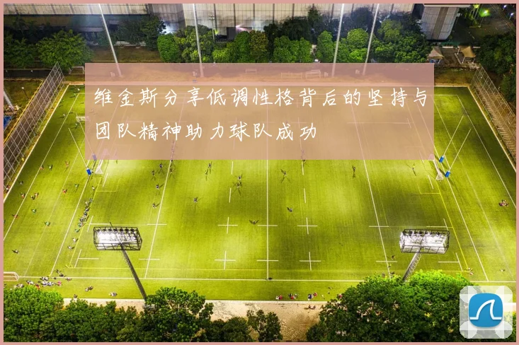 维金斯分享低调性格背后的坚持与团队精神助力球队成功