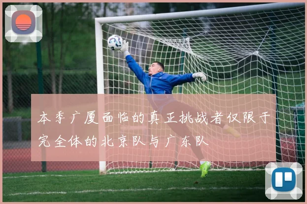本季广厦面临的真正挑战者仅限于完全体的北京队与广东队