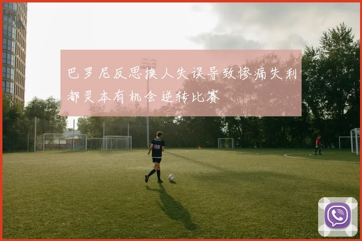 巴罗尼反思换人失误导致惨痛失利都灵本有机会逆转比赛