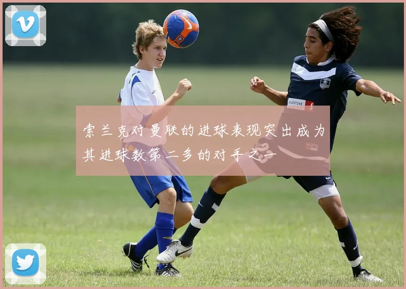 索兰克对曼联的进球表现突出成为其进球数第二多的对手之一