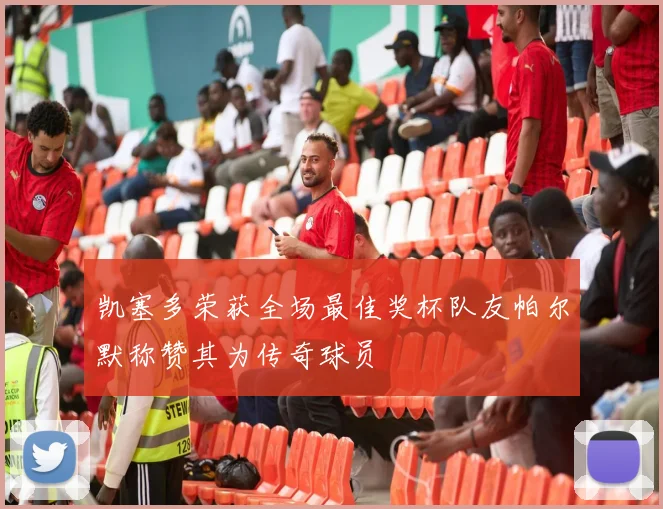 凯塞多荣获全场最佳奖杯队友帕尔默称赞其为传奇球员